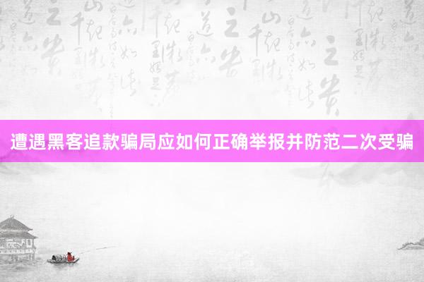 遭遇黑客追款骗局应如何正确举报并防范二次受骗