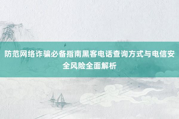 防范网络诈骗必备指南黑客电话查询方式与电信安全风险全面解析