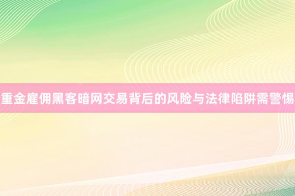 重金雇佣黑客暗网交易背后的风险与法律陷阱需警惕