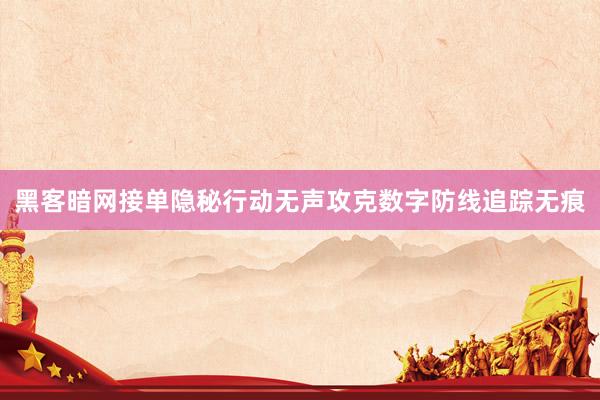 黑客暗网接单隐秘行动无声攻克数字防线追踪无痕