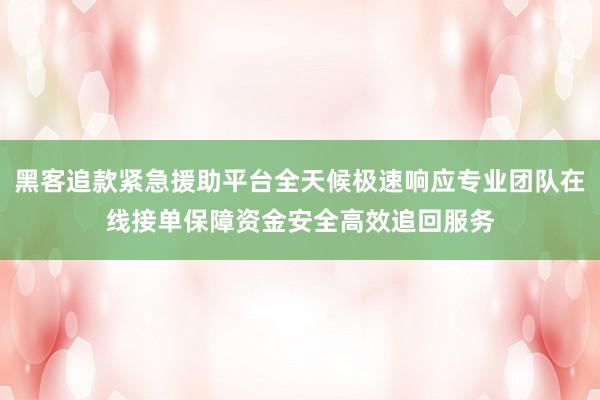 黑客追款紧急援助平台全天候极速响应专业团队在线接单保障资金安全高效追回服务