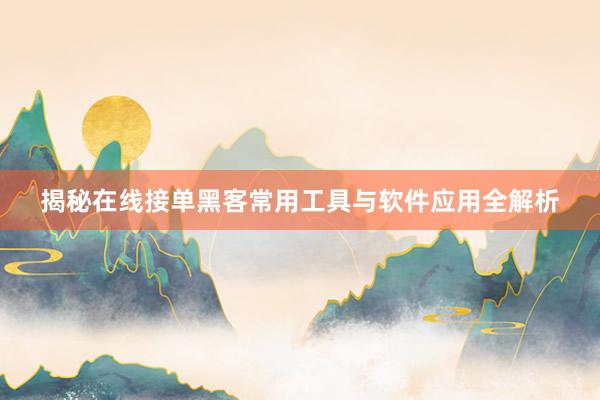 揭秘在线接单黑客常用工具与软件应用全解析