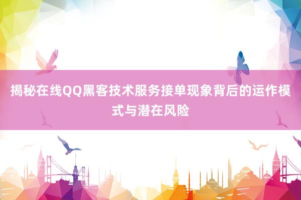 揭秘在线QQ黑客技术服务接单现象背后的运作模式与潜在风险