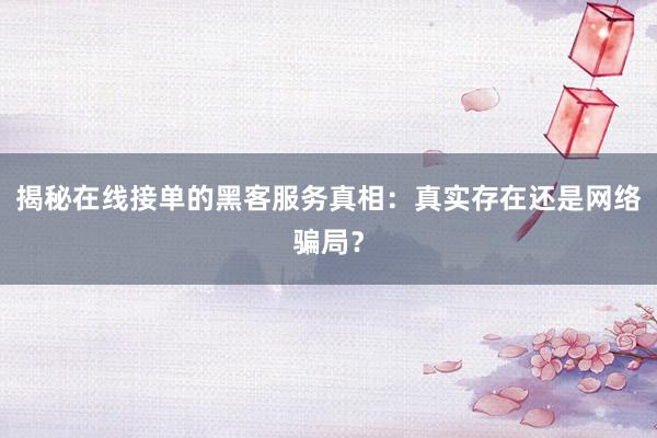 揭秘在线接单的黑客服务真相：真实存在还是网络骗局？