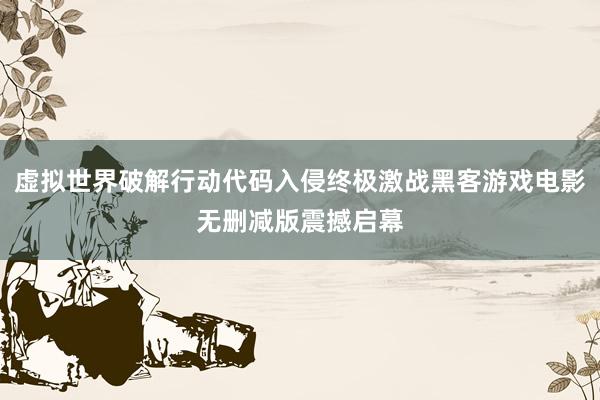 虚拟世界破解行动代码入侵终极激战黑客游戏电影无删减版震撼启幕
