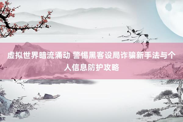 虚拟世界暗流涌动 警惕黑客设局诈骗新手法与个人信息防护攻略