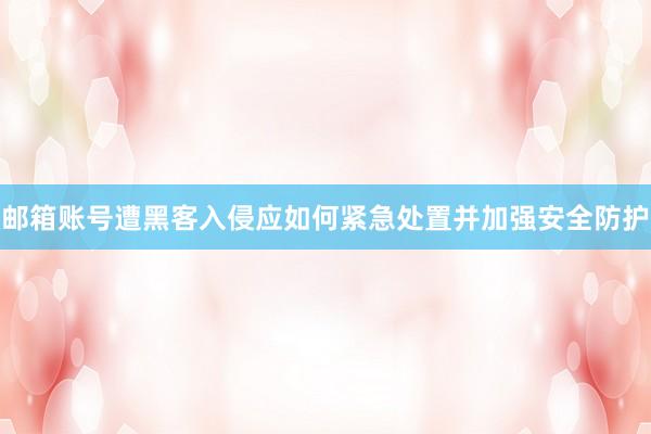 邮箱账号遭黑客入侵应如何紧急处置并加强安全防护