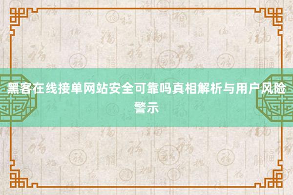 黑客在线接单网站安全可靠吗真相解析与用户风险警示