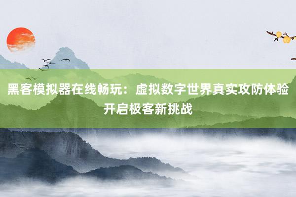 黑客模拟器在线畅玩：虚拟数字世界真实攻防体验开启极客新挑战