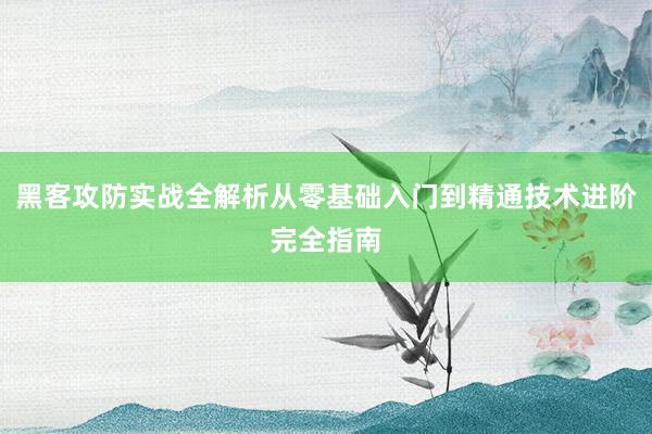 黑客攻防实战全解析从零基础入门到精通技术进阶完全指南