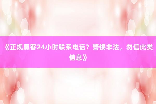 《正规黑客24小时联系电话？警惕非法，勿信此类信息》