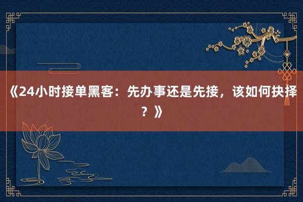 《24小时接单黑客：先办事还是先接，该如何抉择？》
