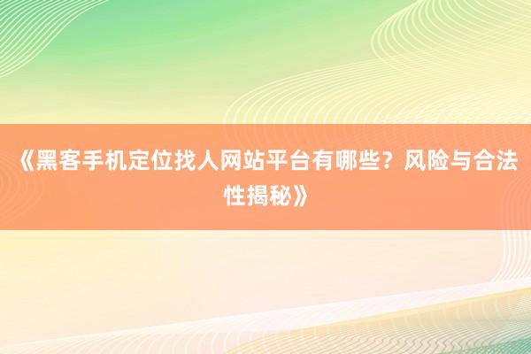 《黑客手机定位找人网站平台有哪些？风险与合法性揭秘》