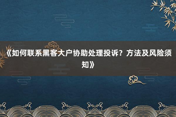 《如何联系黑客大户协助处理投诉？方法及风险须知》