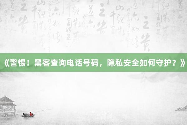 《警惕！黑客查询电话号码，隐私安全如何守护？》